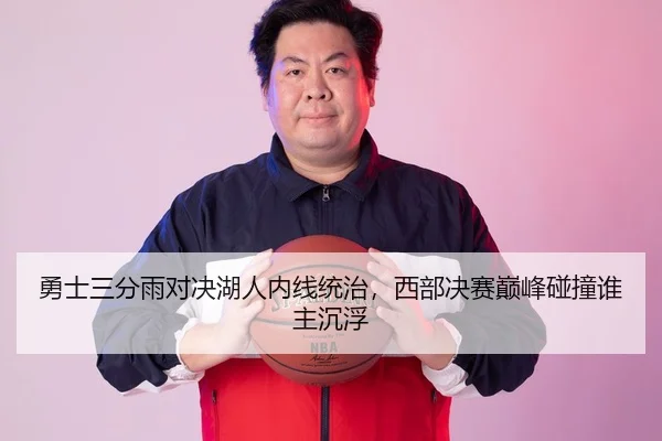 勇士三分雨对决湖人内线统治，西部决赛巅峰碰撞谁主沉浮