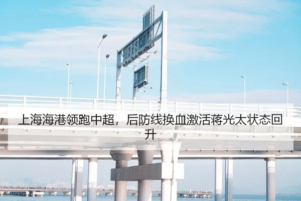 上海海港领跑中超，后防线换血激活蒋光太状态回升