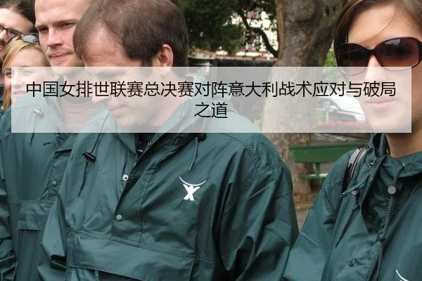 中国女排世联赛总决赛对阵意大利战术应对与破局之道