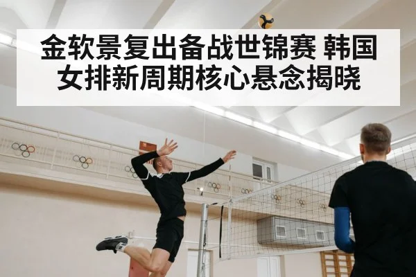 金软景复出备战世锦赛 韩国女排新周期核心悬念揭晓