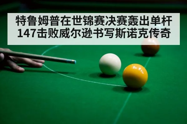 特鲁姆普在世锦赛决赛轰出单杆147击败威尔逊书写斯诺克传奇