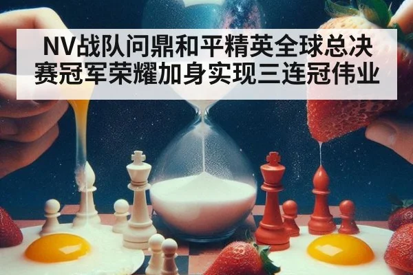 NV战队问鼎和平精英全球总决赛冠军荣耀加身实现三连冠伟业